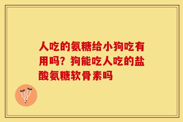 人吃的氨糖给小狗吃有用吗？狗能吃人吃的盐酸氨糖软骨素吗