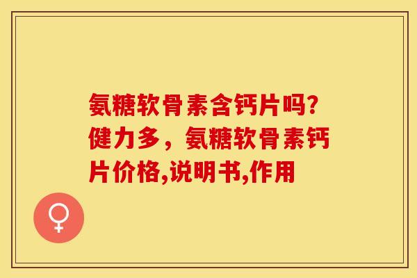 氨糖软骨素含钙片吗？健力多，氨糖软骨素钙片价格,说明书,作用-第1张图片-关节保镖