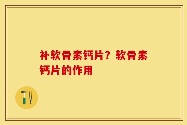 补软骨素钙片？软骨素钙片的作用