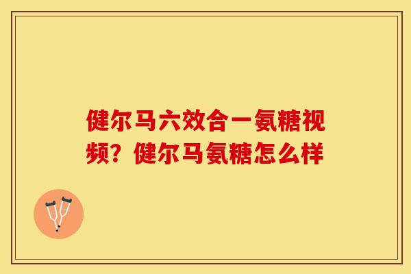 健尔马六效合一氨糖视频？健尔马氨糖怎么样