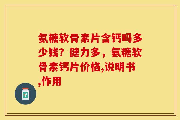 氨糖软骨素片含钙吗多少钱？健力多，氨糖软骨素钙片价格,说明书,作用