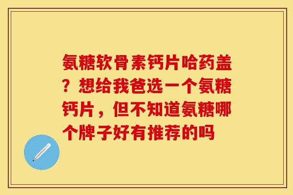 氨糖软骨素钙片哈药盖？想给我爸选一个氨糖钙片，但不知道氨糖哪个牌子好有推荐的吗