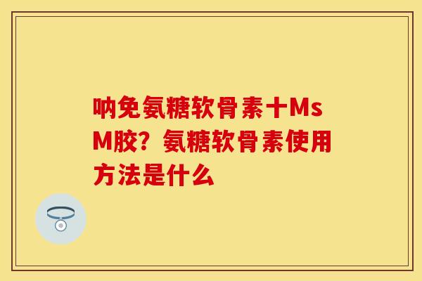 呐免氨糖软骨素十MsM胶？氨糖软骨素使用方法是什么