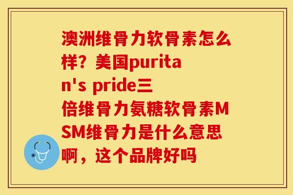 澳洲维骨力软骨素怎么样？美国puritan's pride三倍维骨力氨糖软骨素MSM维骨力是什么意思啊，这个品牌好吗-第1张图片-关节保镖