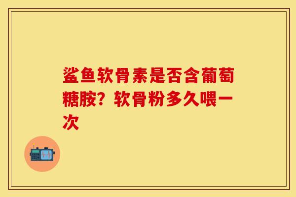 鲨鱼软骨素是否含葡萄糖胺？软骨粉多久喂一次