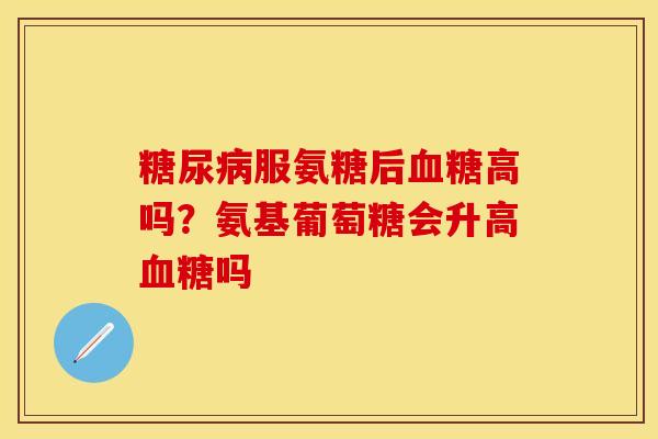 糖尿病服氨糖后血糖高吗？氨基葡萄糖会升高血糖吗