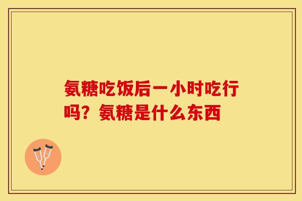 氨糖吃饭后一小时吃行吗？氨糖是什么东西