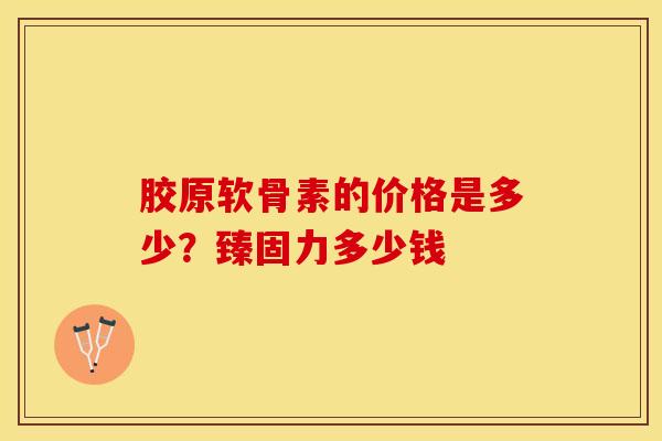 胶原软骨素的价格是多少？臻固力多少钱