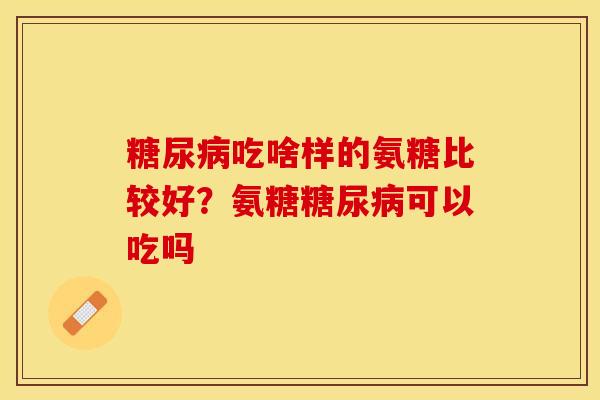 糖尿病吃啥样的氨糖比较好？氨糖糖尿病可以吃吗