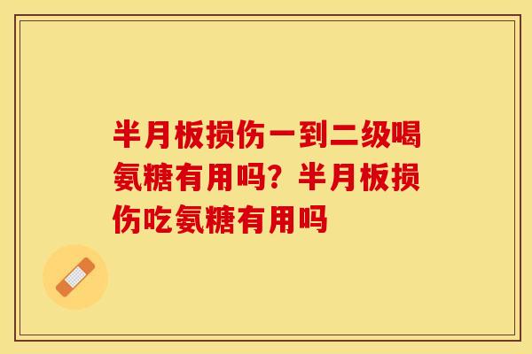 半月板损伤一到二级喝氨糖有用吗？半月板损伤吃氨糖有用吗