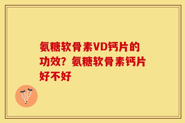氨糖软骨素VD钙片的功效？氨糖软骨素钙片好不好