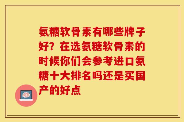 氨糖软骨素有哪些牌子好？在选氨糖软骨素的时候你们会参考进口氨糖十大排名吗还是买国产的好点