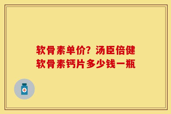 软骨素单价？汤臣倍健软骨素钙片多少钱一瓶