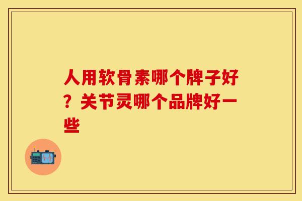 人用软骨素哪个牌子好？关节灵哪个品牌好一些