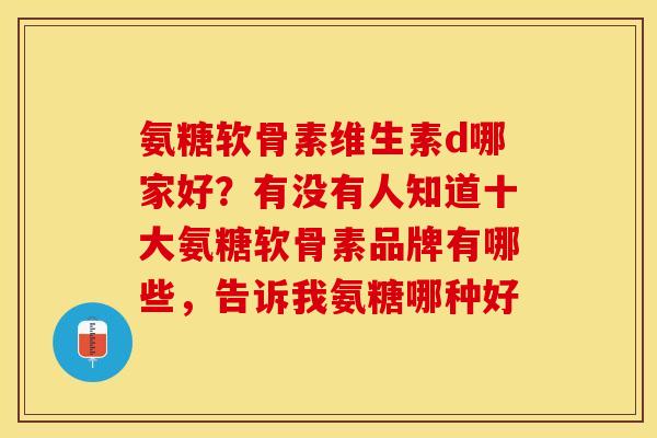 氨糖软骨素维生素d哪家好？有没有人知道十大氨糖软骨素品牌有哪些，告诉我氨糖哪种好