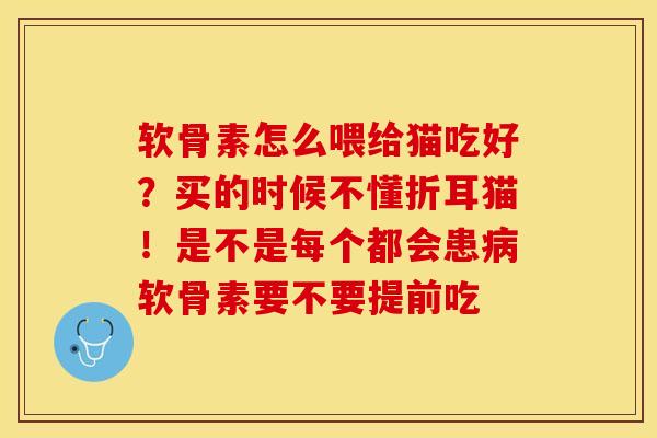 软骨素怎么喂给猫吃好？买的时候不懂折耳猫！是不是每个都会患病软骨素要不要提前吃