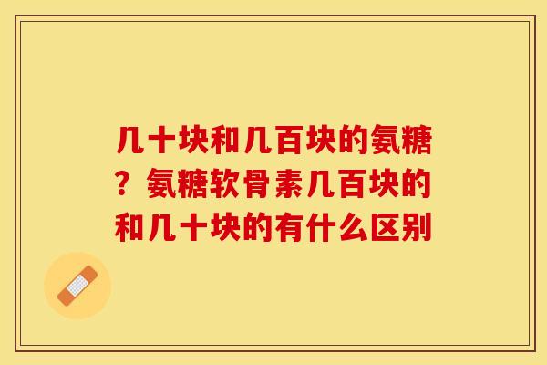 几十块和几百块的氨糖？氨糖软骨素几百块的和几十块的有什么区别