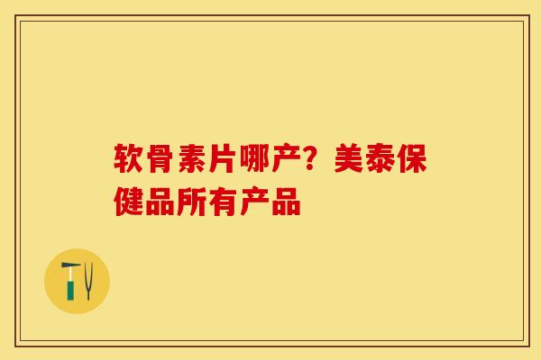 软骨素片哪产？美泰保健品所有产品