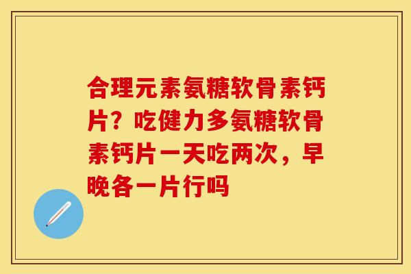 合理元素氨糖软骨素钙片？吃健力多氨糖软骨素钙片一天吃两次，早晚各一片行吗