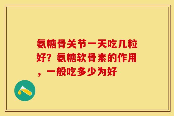 氨糖骨关节一天吃几粒好？氨糖软骨素的作用，一般吃多少为好