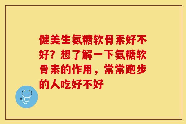 健美生氨糖软骨素好不好？想了解一下氨糖软骨素的作用，常常跑步的人吃好不好