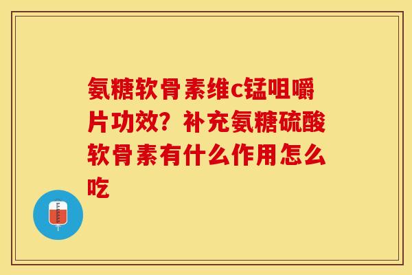氨糖软骨素维c锰咀嚼片功效？补充氨糖硫酸软骨素有什么作用怎么吃