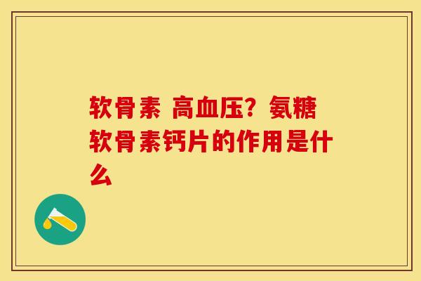 软骨素 高血压？氨糖软骨素钙片的作用是什么
