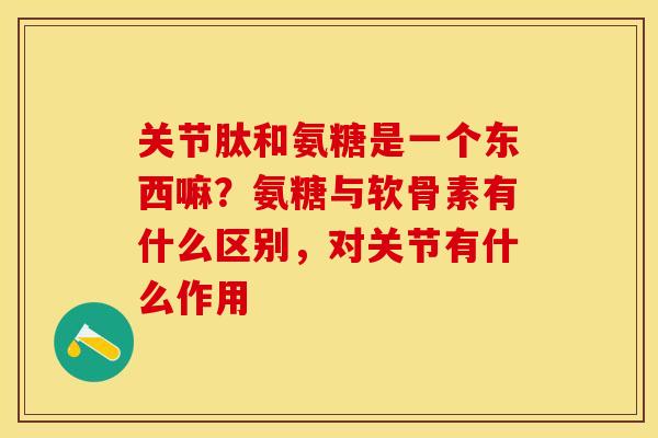 关节肽和氨糖是一个东西嘛？氨糖与软骨素有什么区别，对关节有什么作用