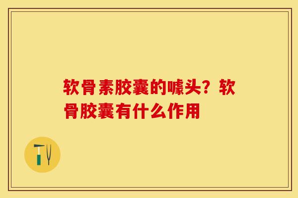 软骨素胶囊的噱头？软骨胶囊有什么作用