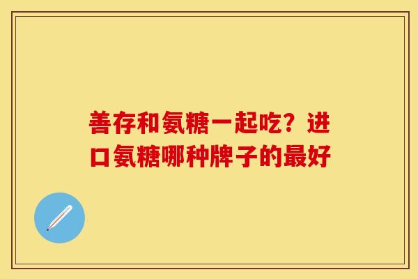 善存和氨糖一起吃？进口氨糖哪种牌子的最好