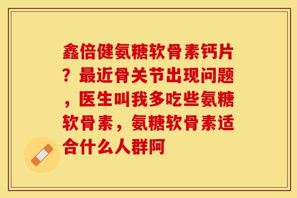 鑫倍健氨糖软骨素钙片？最近骨关节出现问题，医生叫我多吃些氨糖软骨素，氨糖软骨素适合什么人群阿