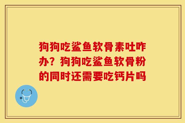 狗狗吃鲨鱼软骨素吐咋办？狗狗吃鲨鱼软骨粉的同时还需要吃钙片吗