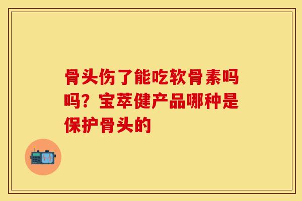 骨头伤了能吃软骨素吗吗？宝萃健产品哪种是保护骨头的