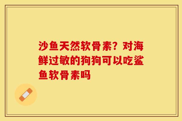 沙鱼天然软骨素？对海鲜过敏的狗狗可以吃鲨鱼软骨素吗
