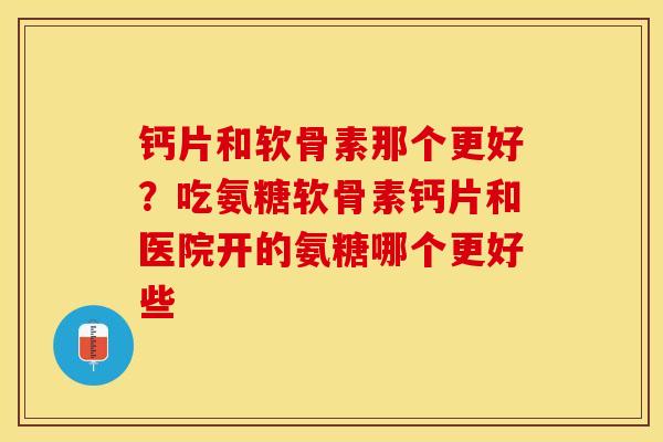 钙片和软骨素那个更好？吃氨糖软骨素钙片和医院开的氨糖哪个更好些