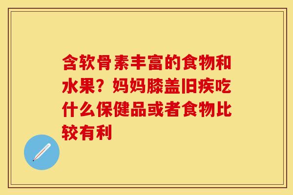 含软骨素丰富的食物和水果？妈妈膝盖旧疾吃什么保健品或者食物比较有利