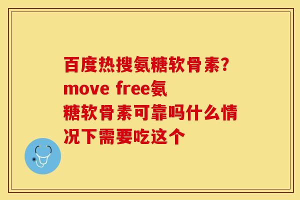百度热搜氨糖软骨素？move free氨糖软骨素可靠吗什么情况下需要吃这个