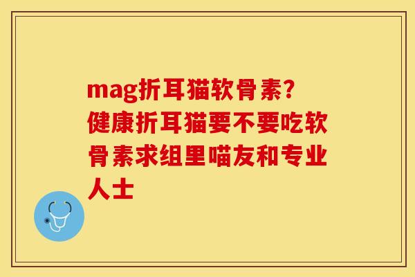 mag折耳猫软骨素？健康折耳猫要不要吃软骨素求组里喵友和专业人士