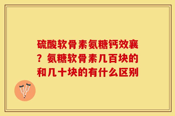 硫酸软骨素氨糖钙效襄？氨糖软骨素几百块的和几十块的有什么区别