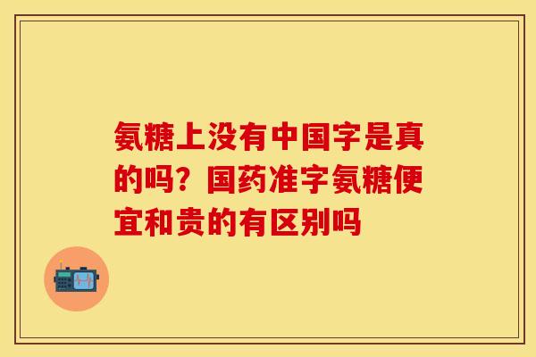 氨糖上没有中国字是真的吗？国药准字氨糖便宜和贵的有区别吗