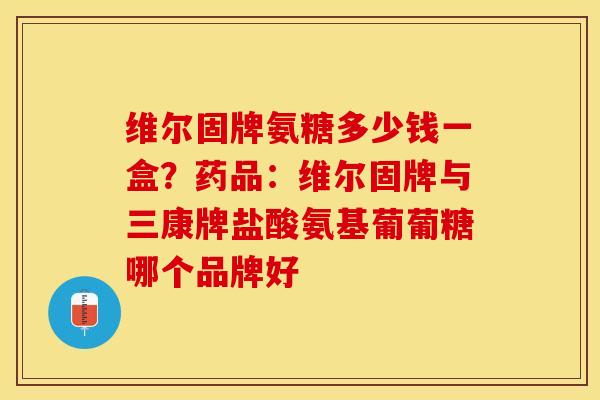 维尔固牌氨糖多少钱一盒？药品：维尔固牌与三康牌盐酸氨基葡葡糖哪个品牌好