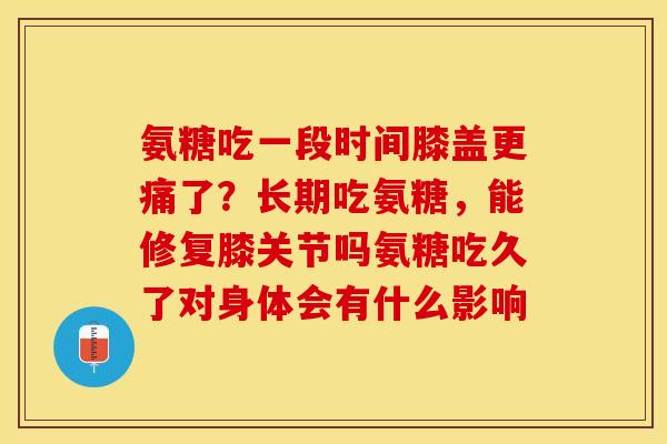 氨糖吃一段时间膝盖更痛了？长期吃氨糖，能修复膝关节吗氨糖吃久了对身体会有什么影响