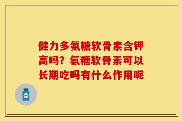 健力多氨糖软骨素含钾高吗？氨糖软骨素可以长期吃吗有什么作用呢