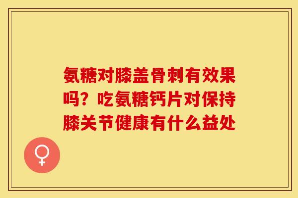 氨糖对膝盖骨刺有效果吗？吃氨糖钙片对保持膝关节健康有什么益处