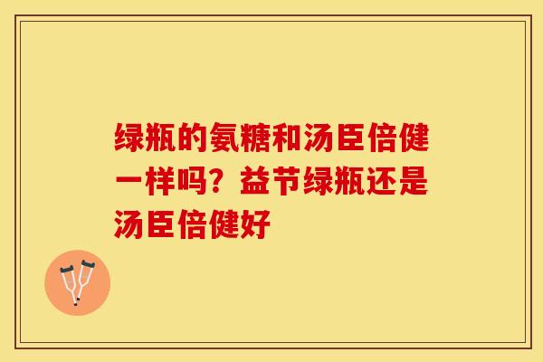 绿瓶的氨糖和汤臣倍健一样吗？益节绿瓶还是汤臣倍健好
