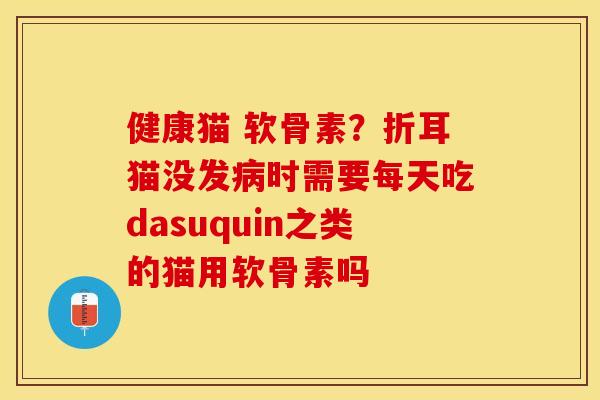 健康猫 软骨素？折耳猫没发病时需要每天吃dasuquin之类的猫用软骨素吗