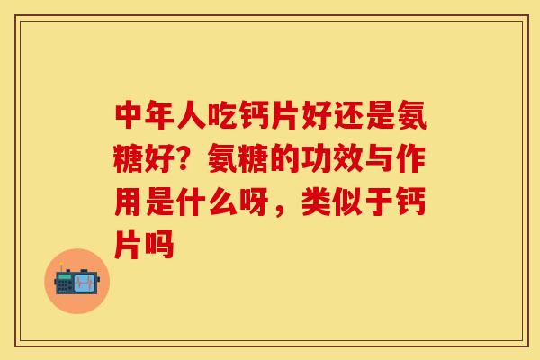 中年人吃钙片好还是氨糖好？氨糖的功效与作用是什么呀，类似于钙片吗