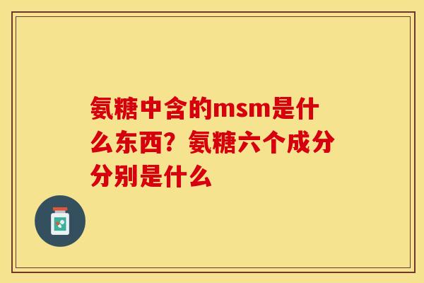 氨糖中含的msm是什么东西？氨糖六个成分分别是什么
