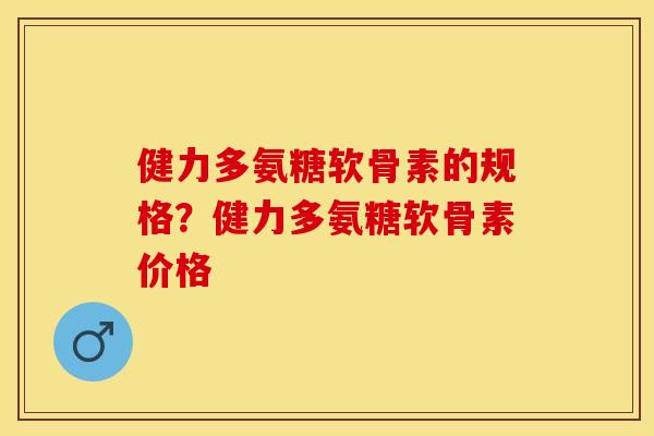 健力多氨糖软骨素的规格？健力多氨糖软骨素价格