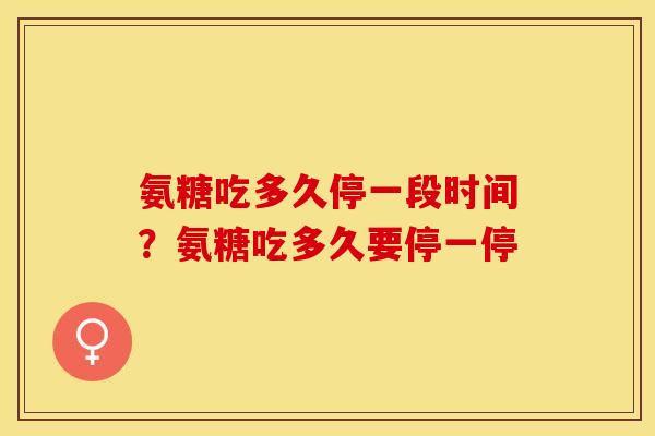 氨糖吃多久停一段时间？氨糖吃多久要停一停